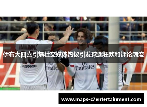 伊布大四喜引爆社交媒体热议引发球迷狂欢和评论潮流