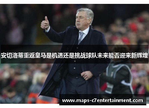 安切洛蒂重返皇马是机遇还是挑战球队未来能否迎来新辉煌