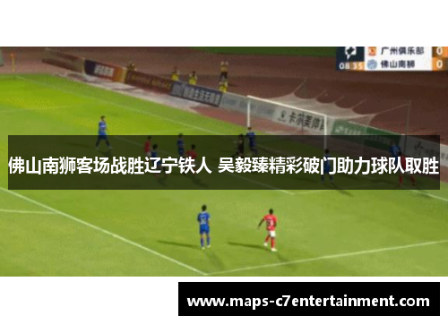 佛山南狮客场战胜辽宁铁人 吴毅臻精彩破门助力球队取胜