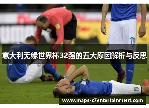 意大利无缘世界杯32强的五大原因解析与反思 意大利无缘世界杯32强的五大原因解析与反思