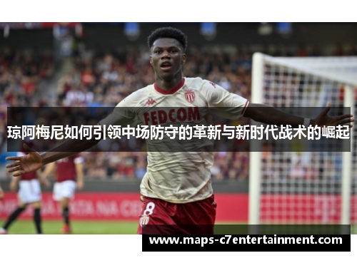 琼阿梅尼如何引领中场防守的革新与新时代战术的崛起