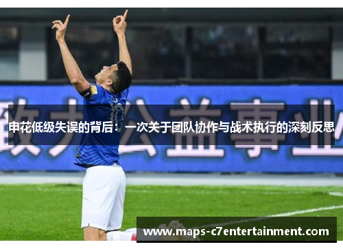 申花低级失误的背后：一次关于团队协作与战术执行的深刻反思