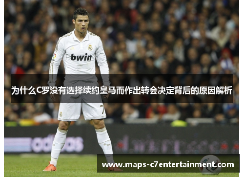 为什么C罗没有选择续约皇马而作出转会决定背后的原因解析 为什么C罗没有选择续约皇马而作出转会决定背后的原因解析