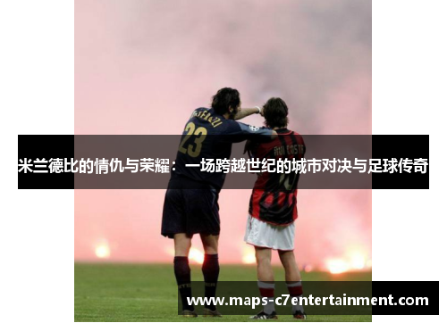 米兰德比的情仇与荣耀：一场跨越世纪的城市对决与足球传奇