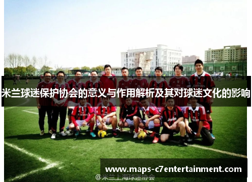 米兰球迷保护协会的意义与作用解析及其对球迷文化的影响