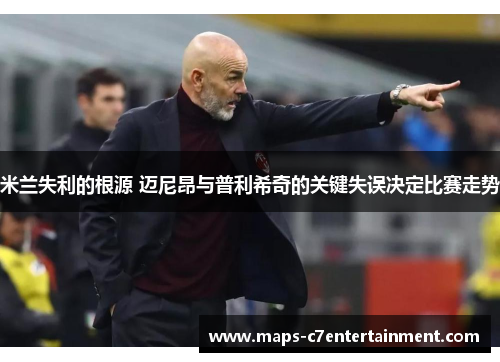 米兰失利的根源 迈尼昂与普利希奇的关键失误决定比赛走势 米兰失利的根源 迈尼昂与普利希奇的关键失误决定比赛走势