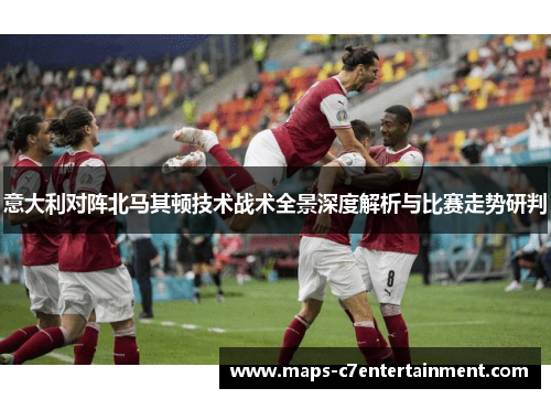 意大利对阵北马其顿技术战术全景深度解析与比赛走势研判