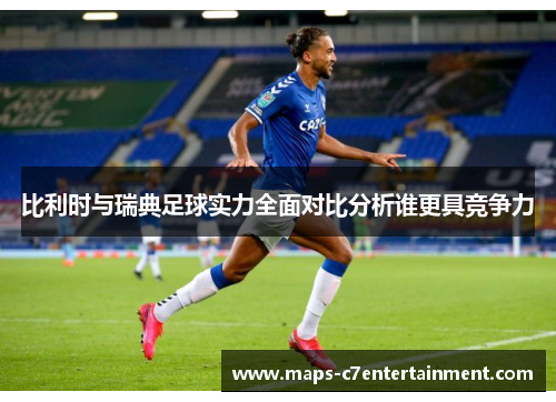 比利时与瑞典足球实力全面对比分析谁更具竞争力