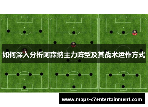 如何深入分析阿森纳主力阵型及其战术运作方式