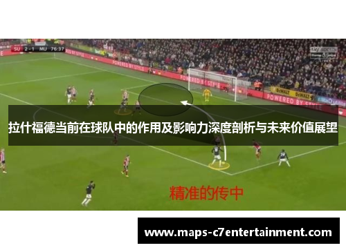 拉什福德当前在球队中的作用及影响力深度剖析与未来价值展望