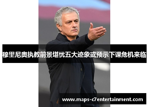 穆里尼奥执教前景堪忧五大迹象或预示下课危机来临