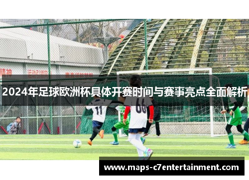 2024年足球欧洲杯具体开赛时间与赛事亮点全面解析 2024年足球欧洲杯具体开赛时间与赛事亮点全面解析