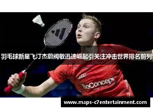 羽毛球新星飞汀杰蔚阀敏迅速崛起引关注冲击世界排名前列