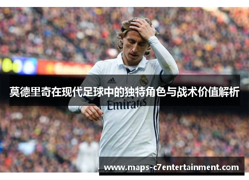 莫德里奇在现代足球中的独特角色与战术价值解析 莫德里奇在现代足球中的独特角色与战术价值解析