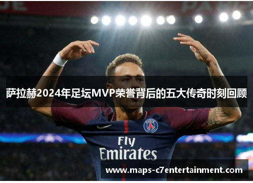 萨拉赫2024年足坛MVP荣誉背后的五大传奇时刻回顾
