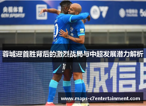 蓉城迎首胜背后的激烈战局与中超发展潜力解析 蓉城迎首胜背后的激烈战局与中超发展潜力解析