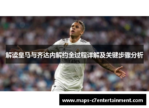 解读皇马与齐达内解约全过程详解及关键步骤分析