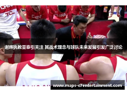 谢晖执教亚泰引关注 其战术理念与球队未来发展引发广泛讨论