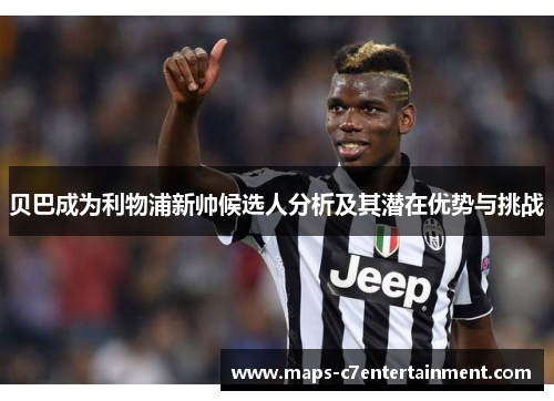 贝巴成为利物浦新帅候选人分析及其潜在优势与挑战