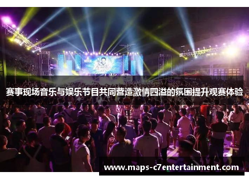 赛事现场音乐与娱乐节目共同营造激情四溢的氛围提升观赛体验