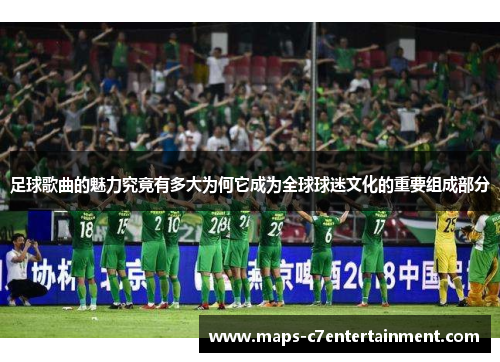 足球歌曲的魅力究竟有多大为何它成为全球球迷文化的重要组成部分 足球歌曲的魅力究竟有多大为何它成为全球球迷文化的重要组成部分