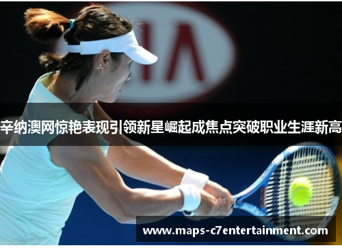 辛纳澳网惊艳表现引领新星崛起成焦点突破职业生涯新高