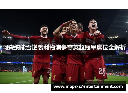 阿森纳能否逆袭利物浦争夺英超冠军席位全解析