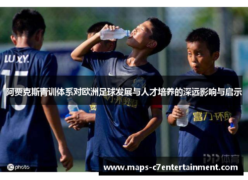 阿贾克斯青训体系对欧洲足球发展与人才培养的深远影响与启示
