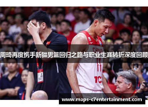 周琦再度携手新疆男篮回归之路与职业生涯转折深度回顾 周琦再度携手新疆男篮回归之路与职业生涯转折深度回顾