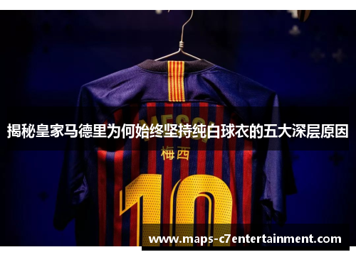 揭秘皇家马德里为何始终坚持纯白球衣的五大深层原因 揭秘皇家马德里为何始终坚持纯白球衣的五大深层原因