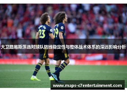 大卫路易斯落选对球队防线稳定性与整体战术体系的深远影响分析 大卫路易斯落选对球队防线稳定性与整体战术体系的深远影响分析