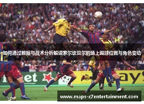 如何通过数据与战术分析解读索尔坎贝尔的场上踢球位置与角色变动