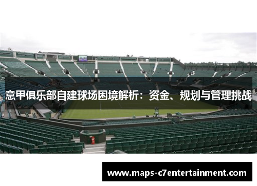 意甲俱乐部自建球场困境解析：资金、规划与管理挑战