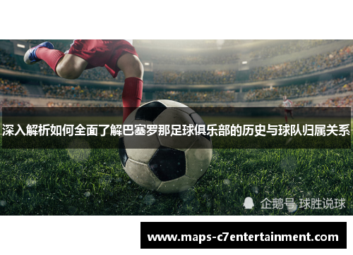 深入解析如何全面了解巴塞罗那足球俱乐部的历史与球队归属关系