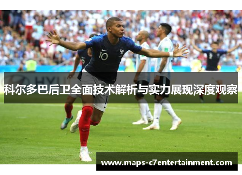 科尔多巴后卫全面技术解析与实力展现深度观察
