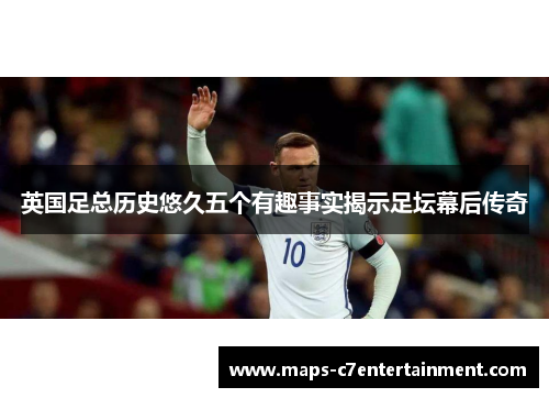 英国足总历史悠久五个有趣事实揭示足坛幕后传奇 英国足总历史悠久五个有趣事实揭示足坛幕后传奇