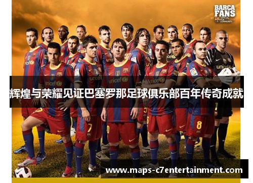 辉煌与荣耀见证巴塞罗那足球俱乐部百年传奇成就 辉煌与荣耀见证巴塞罗那足球俱乐部百年传奇成就