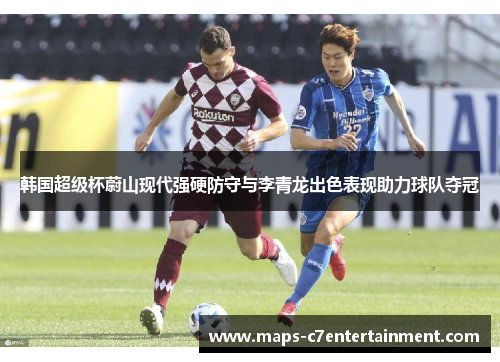 韩国超级杯蔚山现代强硬防守与李青龙出色表现助力球队夺冠