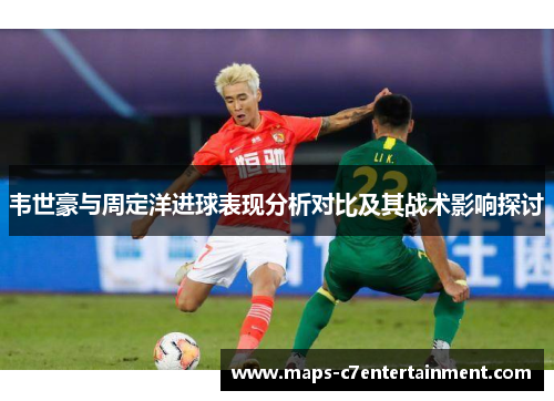 韦世豪与周定洋进球表现分析对比及其战术影响探讨 韦世豪与周定洋进球表现分析对比及其战术影响探讨