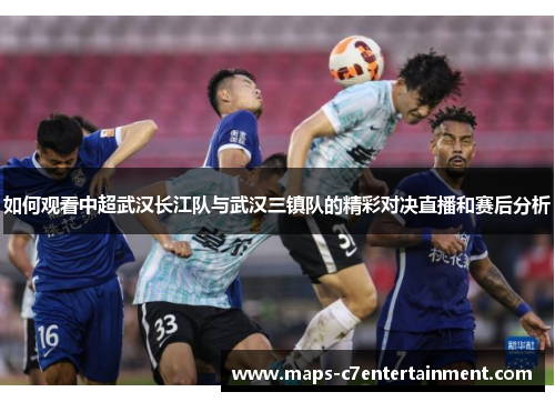 如何观看中超武汉长江队与武汉三镇队的精彩对决直播和赛后分析