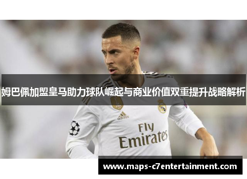 姆巴佩加盟皇马助力球队崛起与商业价值双重提升战略解析 姆巴佩加盟皇马助力球队崛起与商业价值双重提升战略解析