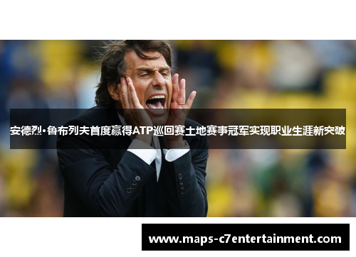 安德烈·鲁布列夫首度赢得ATP巡回赛土地赛事冠军实现职业生涯新突破