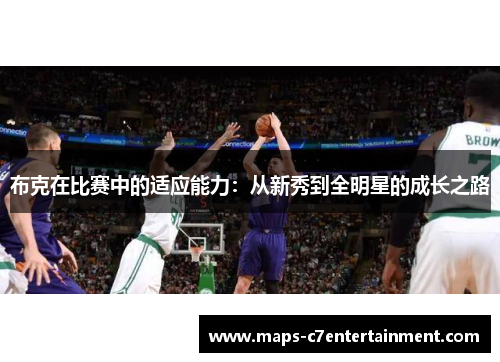 布克在比赛中的适应能力:从新秀到全明星的成长之路 布克在比赛中的适应能力:从新秀到全明星的成长之路