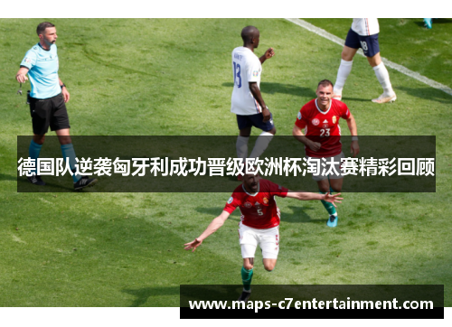 德国队逆袭匈牙利成功晋级欧洲杯淘汰赛精彩回顾 德国队逆袭匈牙利成功晋级欧洲杯淘汰赛精彩回顾