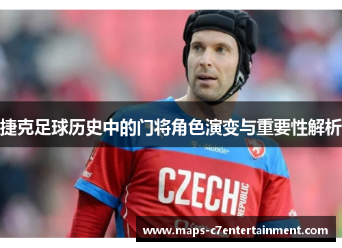 捷克足球历史中的门将角色演变与重要性解析 捷克足球历史中的门将角色演变与重要性解析
