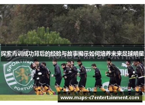 探索青训成功背后的经验与故事揭示如何培养未来足球明星 探索青训成功背后的经验与故事揭示如何培养未来足球明星