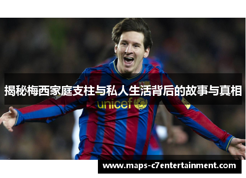 揭秘梅西家庭支柱与私人生活背后的故事与真相 揭秘梅西家庭支柱与私人生活背后的故事与真相