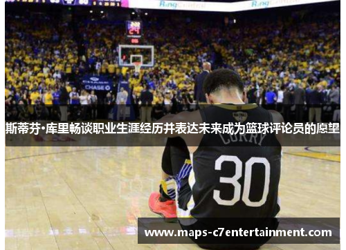 斯蒂芬·库里畅谈职业生涯经历并表达未来成为篮球评论员的愿望 斯蒂芬·库里畅谈职业生涯经历并表达未来成为篮球评论员的愿望