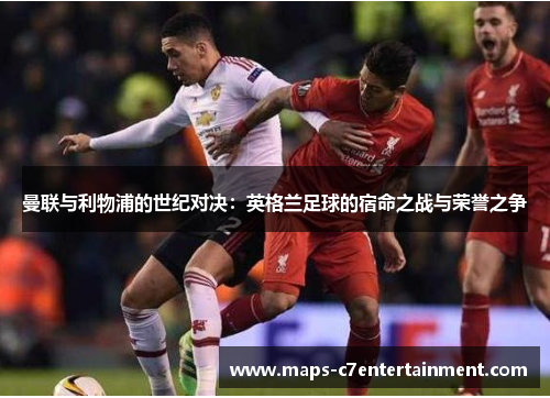 曼联与利物浦的世纪对决:英格兰足球的宿命之战与荣誉之争 曼联与利物浦的世纪对决:英格兰足球的宿命之战与荣誉之争