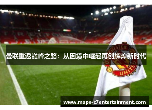 曼联重返巅峰之路:从困境中崛起再创辉煌新时代 曼联重返巅峰之路:从困境中崛起再创辉煌新时代